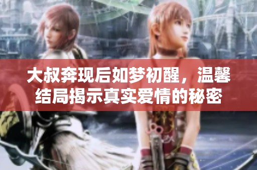 大叔奔现后如梦初醒，温馨结局揭示真实爱情的秘密