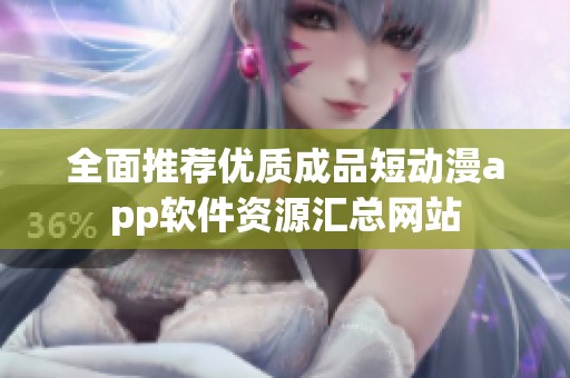 全面推荐优质成品短动漫app软件资源汇总网站