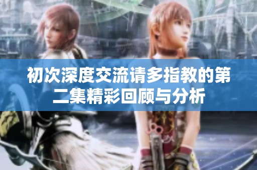 初次深度交流请多指教的第二集精彩回顾与分析