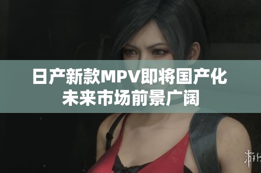 日产新款MPV即将国产化 未来市场前景广阔