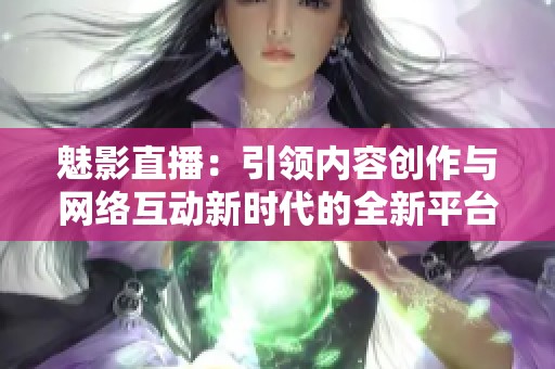 魅影直播：引领内容创作与网络互动新时代的全新平台