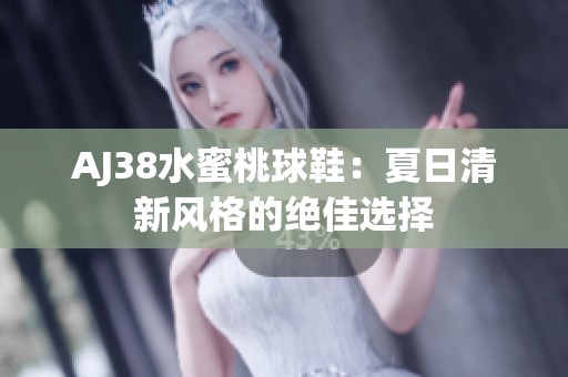 AJ38水蜜桃球鞋：夏日清新风格的绝佳选择
