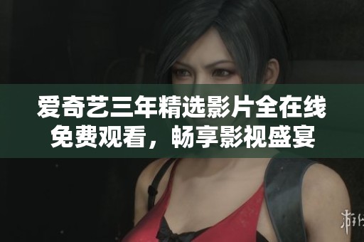 爱奇艺三年精选影片全在线免费观看，畅享影视盛宴