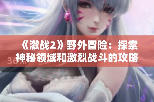 《激战2》野外冒险：探索神秘领域和激烈战斗的攻略指南