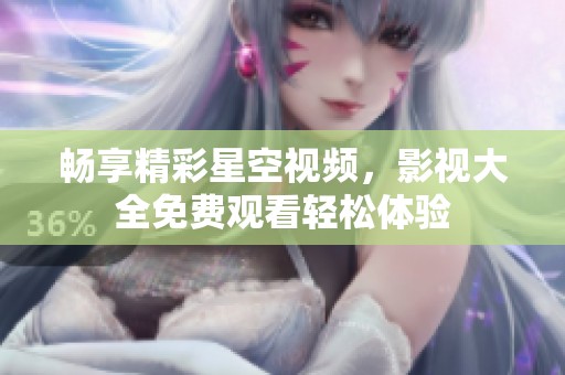 畅享精彩星空视频，影视大全免费观看轻松体验