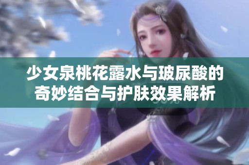 少女泉桃花露水与玻尿酸的奇妙结合与护肤效果解析