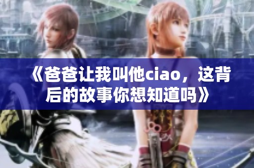 《爸爸让我叫他ciao，这背后的故事你想知道吗》