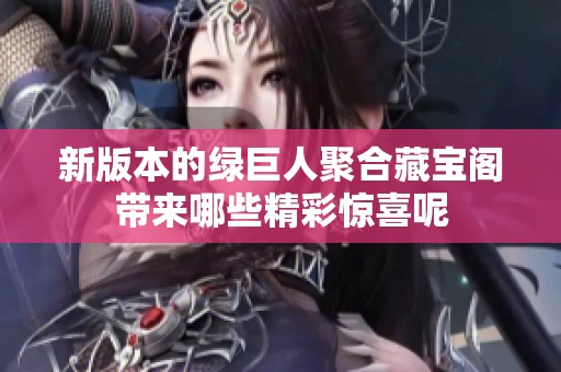 新版本的绿巨人聚合藏宝阁带来哪些精彩惊喜呢