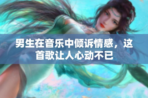 男生在音乐中倾诉情感，这首歌让人心动不已