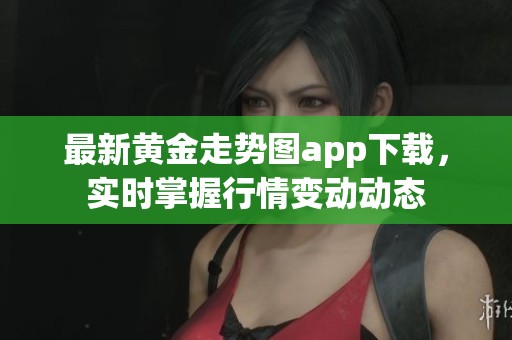 最新黄金走势图app下载，实时掌握行情变动动态