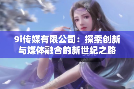 9i传媒有限公司：探索创新与媒体融合的新世纪之路