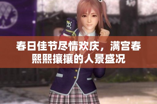 春日佳节尽情欢庆，满宫春熙熙攘攘的人景盛况