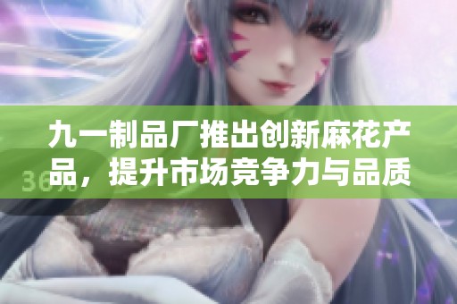 九一制品厂推出创新麻花产品，提升市场竞争力与品质导向