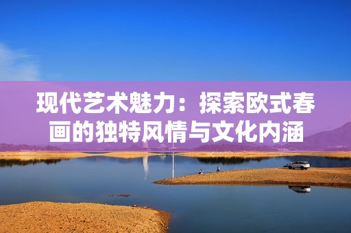 现代艺术魅力：探索欧式春画的独特风情与文化内涵