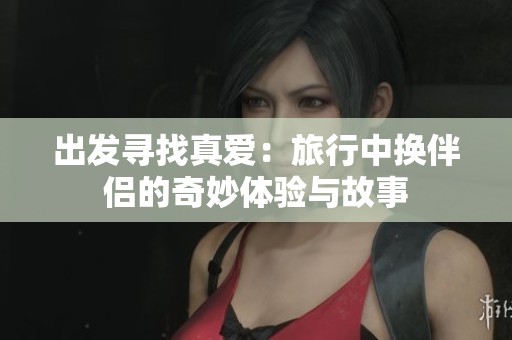 出发寻找真爱：旅行中换伴侣的奇妙体验与故事