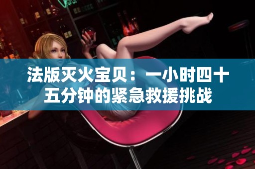 法版灭火宝贝：一小时四十五分钟的紧急救援挑战
