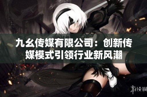 九幺传媒有限公司：创新传媒模式引领行业新风潮