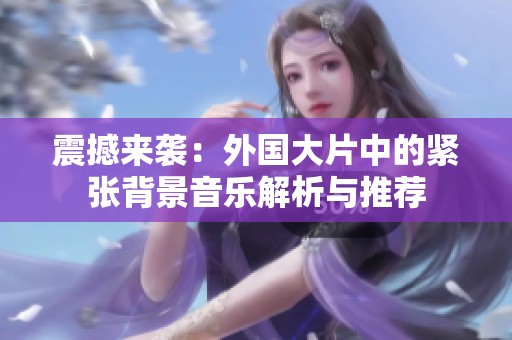 震撼来袭：外国大片中的紧张背景音乐解析与推荐
