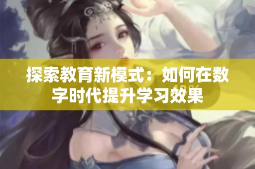 探索教育新模式：如何在数字时代提升学习效果