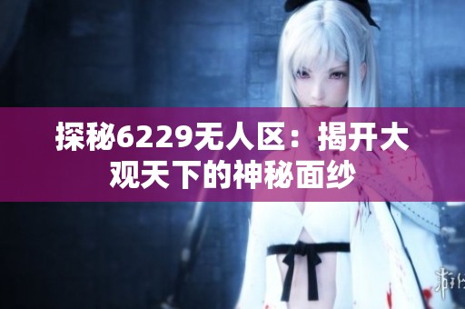 探秘6229无人区：揭开大观天下的神秘面纱