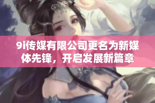 9i传媒有限公司更名为新媒体先锋，开启发展新篇章