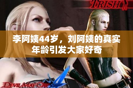 李阿姨44岁，刘阿姨的真实年龄引发大家好奇