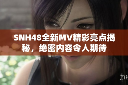 SNH48全新MV精彩亮点揭秘，绝密内容令人期待
