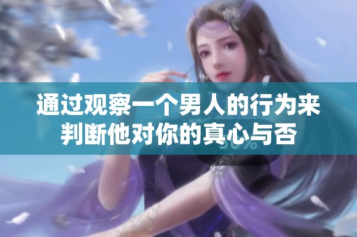 通过观察一个男人的行为来判断他对你的真心与否