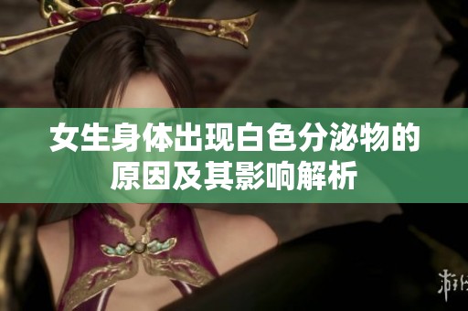 女生身体出现白色分泌物的原因及其影响解析