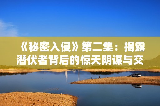 《秘密入侵》第二集：揭露潜伏者背后的惊天阴谋与交锋