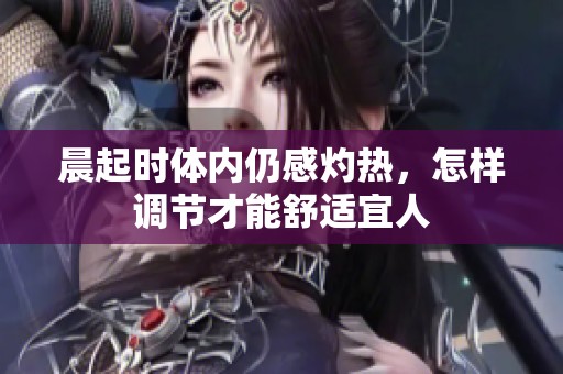 晨起时体内仍感灼热，怎样调节才能舒适宜人