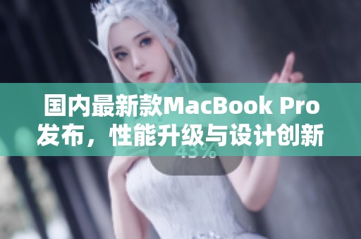 国内最新款MacBook Pro发布，性能升级与设计创新并存