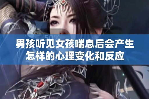 男孩听见女孩喘息后会产生怎样的心理变化和反应