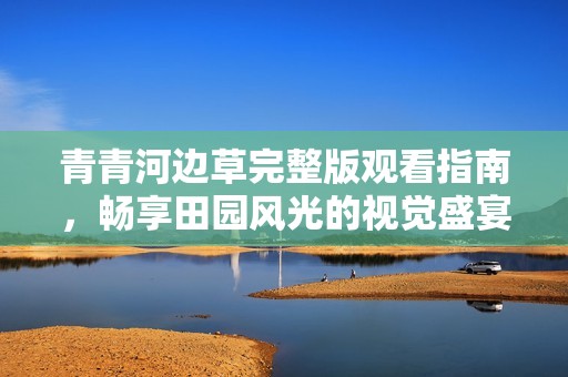 青青河边草完整版观看指南，畅享田园风光的视觉盛宴