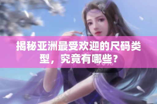 揭秘亚洲最受欢迎的尺码类型，究竟有哪些？