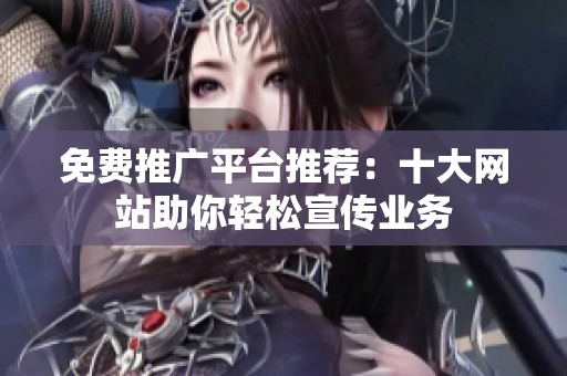 免费推广平台推荐：十大网站助你轻松宣传业务