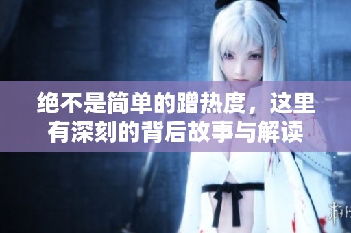 绝不是简单的蹭热度，这里有深刻的背后故事与解读