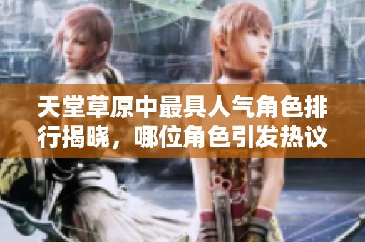 天堂草原中最具人气角色排行揭晓，哪位角色引发热议