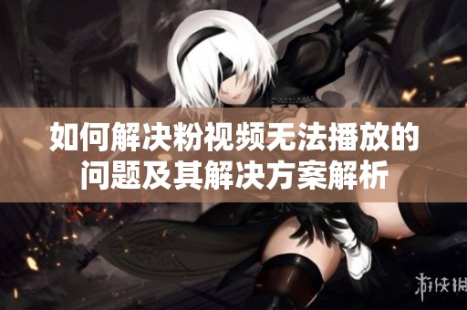如何解决粉视频无法播放的问题及其解决方案解析