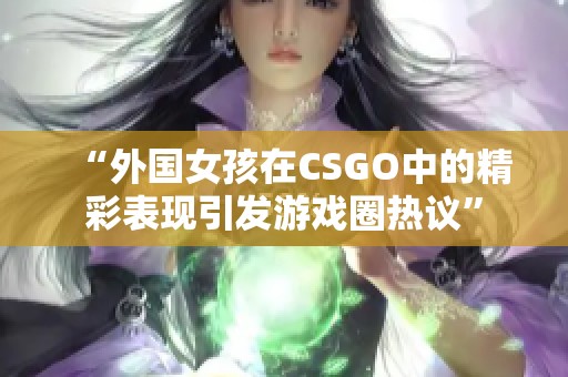 “外国女孩在CSGO中的精彩表现引发游戏圈热议”
