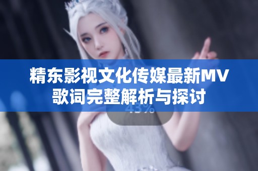精东影视文化传媒最新MV歌词完整解析与探讨