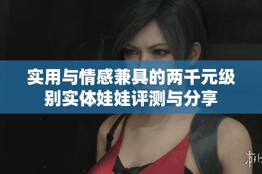实用与情感兼具的两千元级别实体娃娃评测与分享