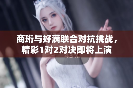 商珩与好满联合对抗挑战，精彩1对2对决即将上演