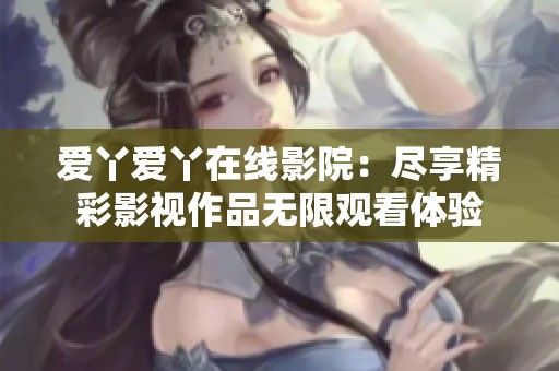 爱丫爱丫在线影院：尽享精彩影视作品无限观看体验
