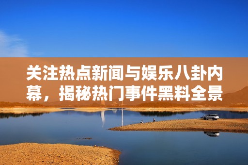 关注热点新闻与娱乐八卦内幕，揭秘热门事件黑料全景分析