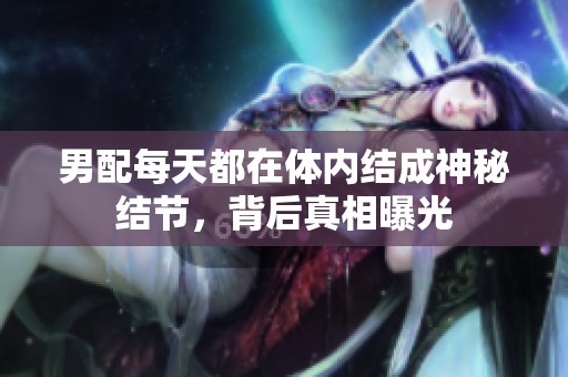 男配每天都在体内结成神秘结节，背后真相曝光