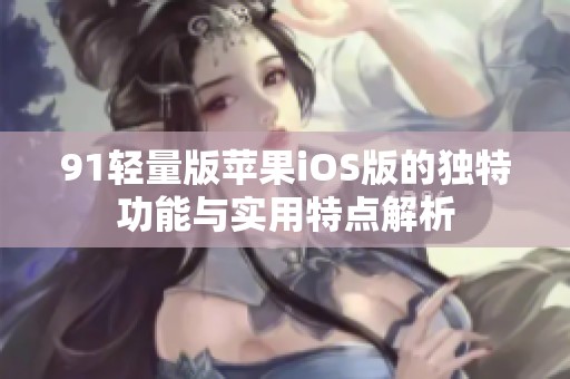 91轻量版苹果iOS版的独特功能与实用特点解析