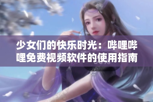 少女们的快乐时光：哔哩哔哩免费视频软件的使用指南