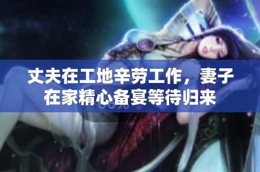 丈夫在工地辛劳工作，妻子在家精心备宴等待归来