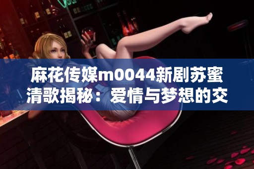 麻花传媒m0044新剧苏蜜清歌揭秘：爱情与梦想的交织之旅